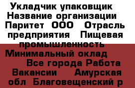 Укладчик-упаковщик › Название организации ­ Паритет, ООО › Отрасль предприятия ­ Пищевая промышленность › Минимальный оклад ­ 21 000 - Все города Работа » Вакансии   . Амурская обл.,Благовещенский р-н